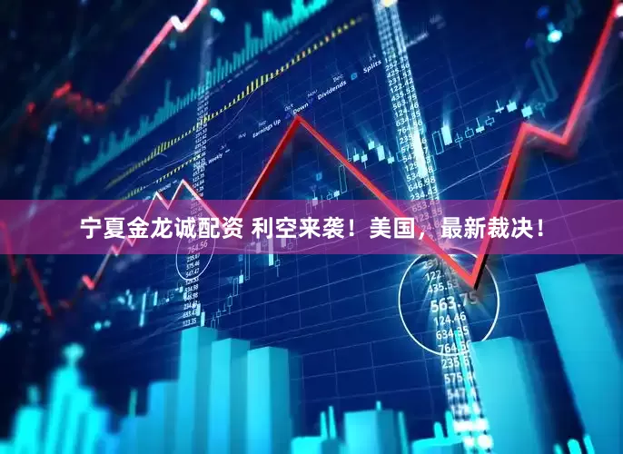 宁夏金龙诚配资 利空来袭！美国，最新裁决！