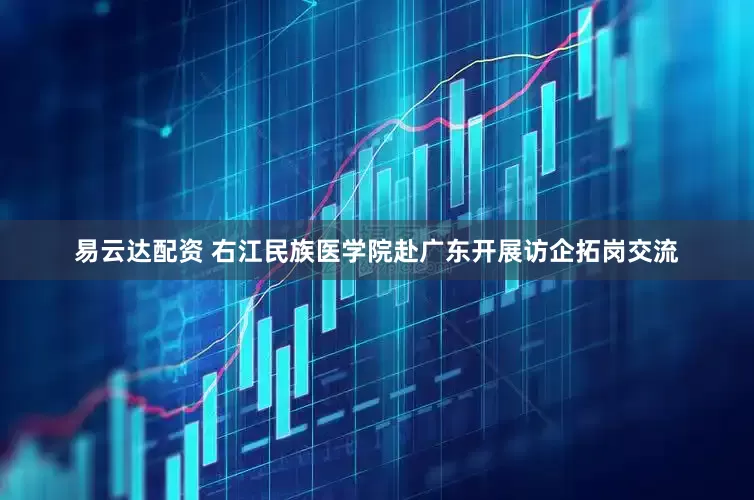 易云达配资 右江民族医学院赴广东开展访企拓岗交流