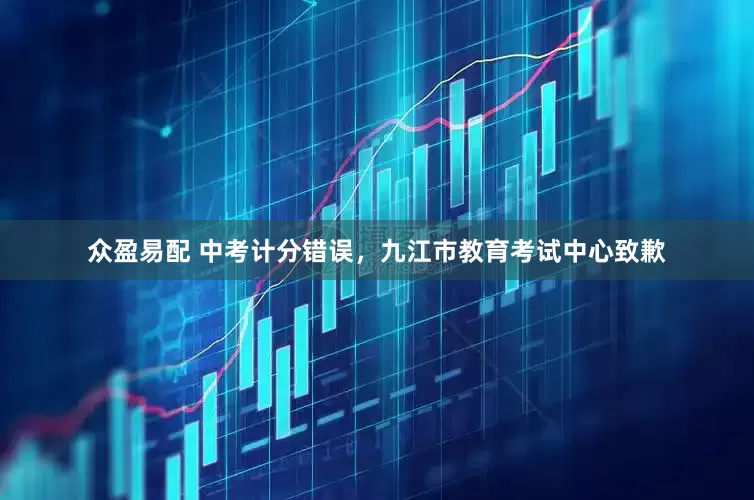 众盈易配 中考计分错误，九江市教育考试中心致歉