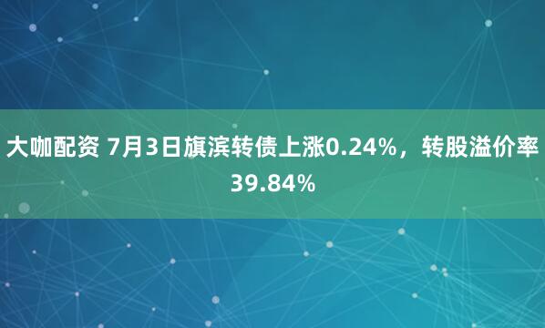 大咖配资 7月3日旗滨转债上涨0.24%，转股溢价率39.84%