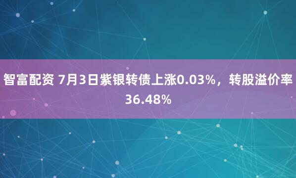 智富配资 7月3日紫银转债上涨0.03%，转股溢价率36.48%