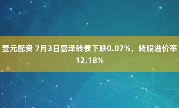 壹元配资 7月3日嘉泽转债下跌0.07%，转股溢价率12.18%