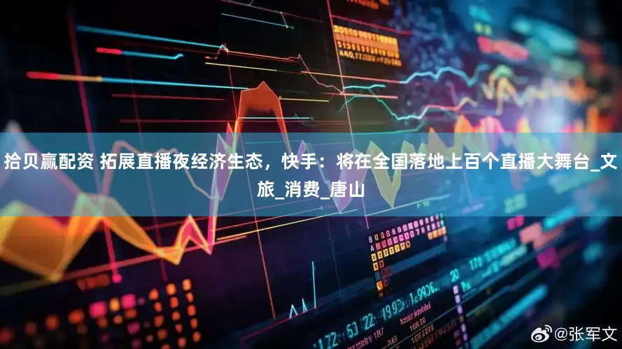 拾贝赢配资 拓展直播夜经济生态，快手：将在全国落地上百个直播大舞台_文旅_消费_唐山