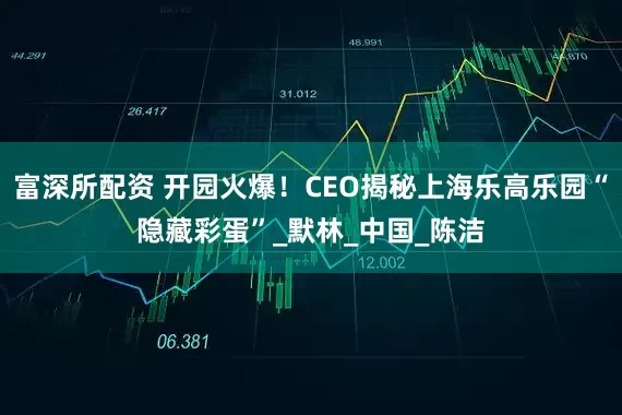 富深所配资 开园火爆！CEO揭秘上海乐高乐园“隐藏彩蛋”_默林_中国_陈洁