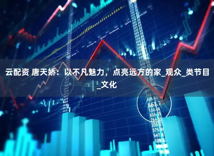 云配资 唐天娇：以不凡魅力，点亮远方的家_观众_类节目_文化