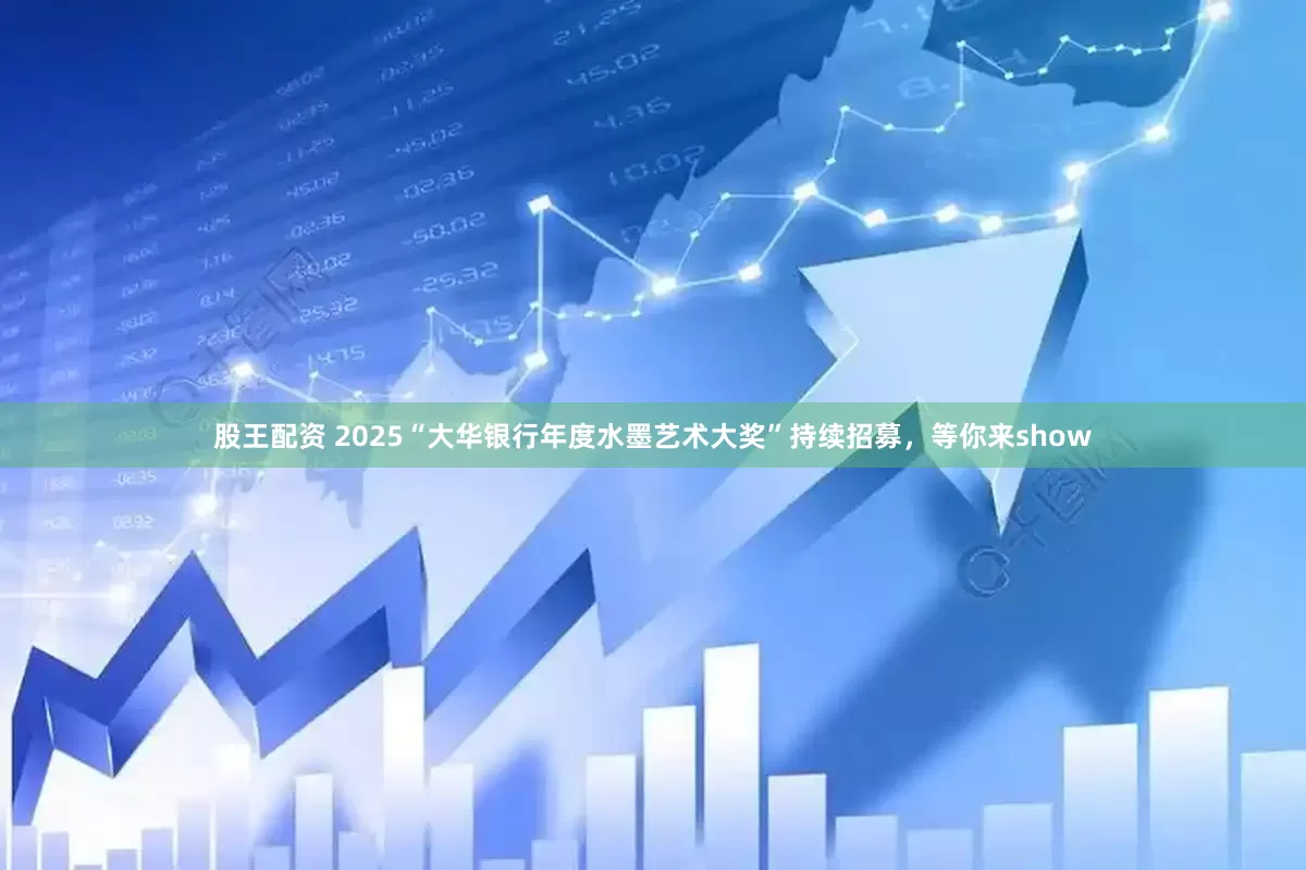 股王配资 2025“大华银行年度水墨艺术大奖”持续招募，等你来show
