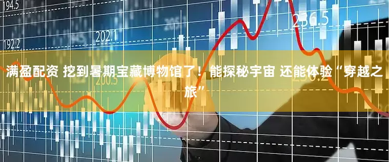 满盈配资 挖到暑期宝藏博物馆了！能探秘宇宙 还能体验“穿越之旅”