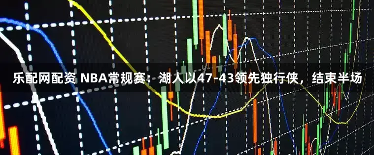乐配网配资 NBA常规赛：湖人以47-43领先独行侠，结束半场