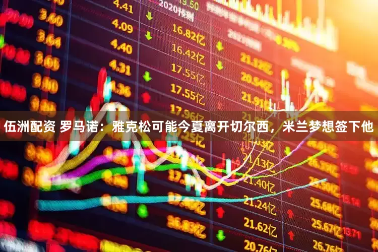 伍洲配资 罗马诺：雅克松可能今夏离开切尔西，米兰梦想签下他