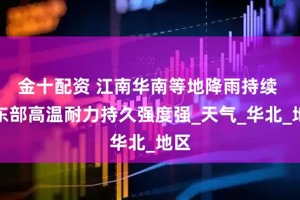 金十配资 江南华南等地降雨持续 中东部高温耐力持久强度强_天气_华北_地区