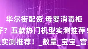 华尔街配资 母婴消毒柜什么牌子好？五款热门机型实测推荐！_数量_宝宝_宫菱