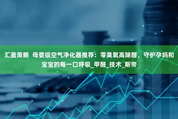 汇盈策略  母婴级空气净化器推荐：零臭氧高除醛，守护孕妈和宝宝的每一口呼吸_甲醛_技术_斯帝