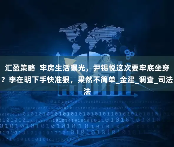 汇盈策略  牢房生活曝光，尹锡悦这次要牢底坐穿？李在明下手快准狠，果然不简单_金建_调查_司法