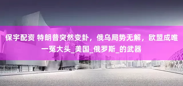 保宇配资 特朗普突然变卦，俄乌局势无解，欧盟成唯一冤大头_美国_俄罗斯_的武器