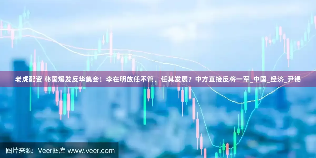 老虎配资 韩国爆发反华集会！李在明放任不管、任其发展？中方直接反将一军_中国_经济_尹锡