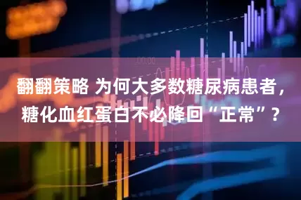 翻翻策略 为何大多数糖尿病患者，糖化血红蛋白不必降回“正常”？