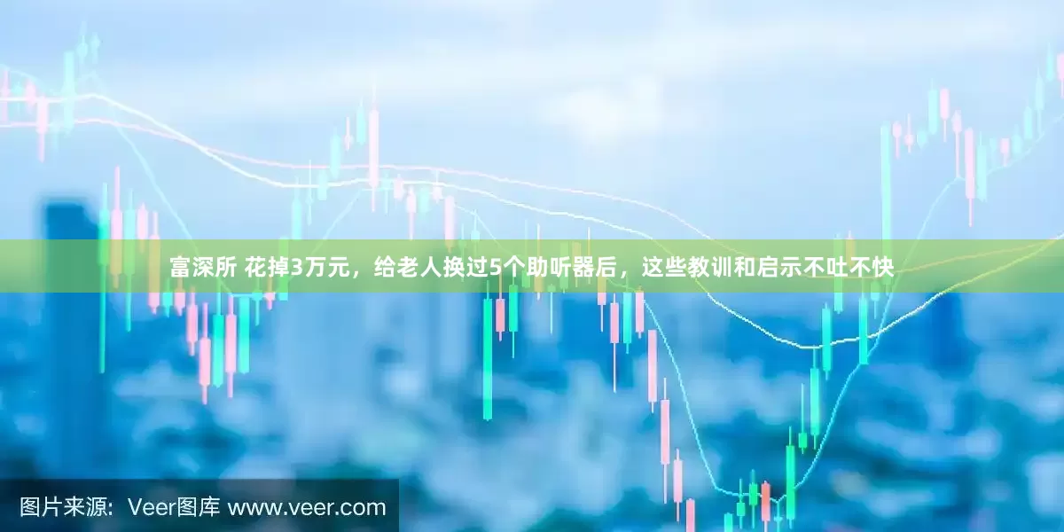 富深所 花掉3万元，给老人换过5个助听器后，这些教训和启示不吐不快