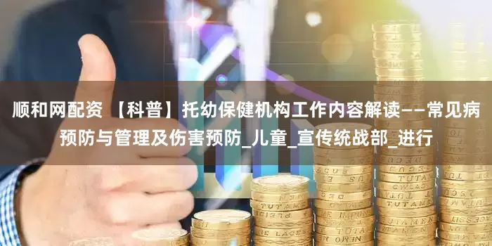 顺和网配资 【科普】托幼保健机构工作内容解读——常见病预防与管理及伤害预防_儿童_宣传统战部_进行