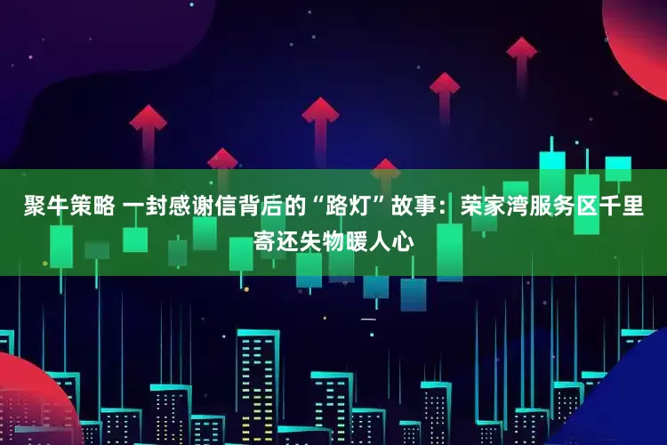 聚牛策略 一封感谢信背后的“路灯”故事：荣家湾服务区千里寄还失物暖人心