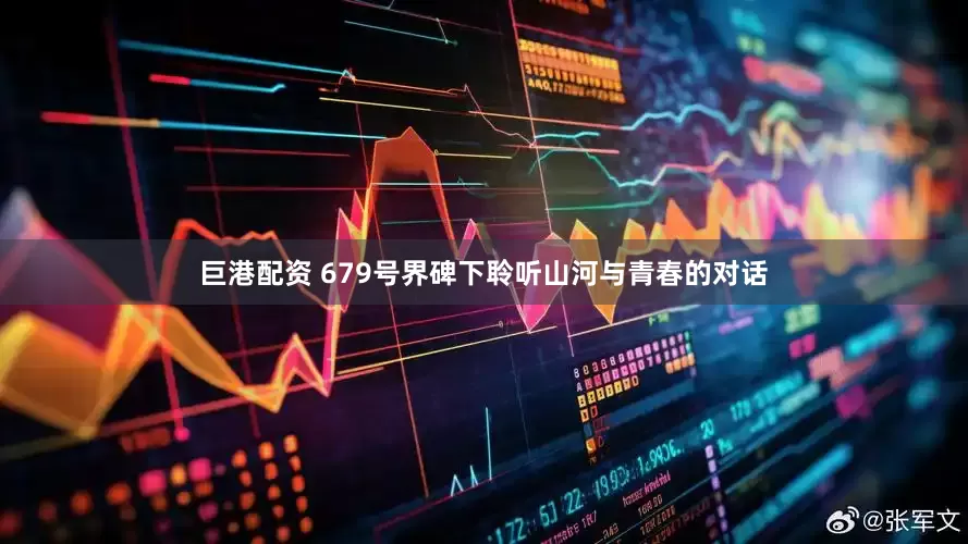 巨港配资 679号界碑下聆听山河与青春的对话