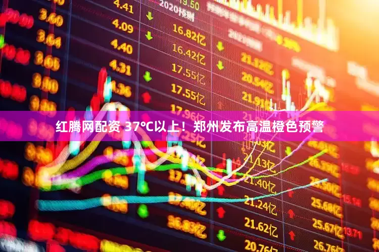 红腾网配资 37℃以上！郑州发布高温橙色预警