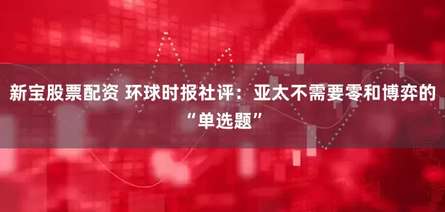 新宝股票配资 环球时报社评：亚太不需要零和博弈的“单选题”