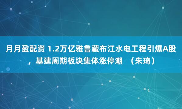 月月盈配资 1.2万亿雅鲁藏布江水电工程引爆A股，基建周期板块集体涨停潮  （朱琦）