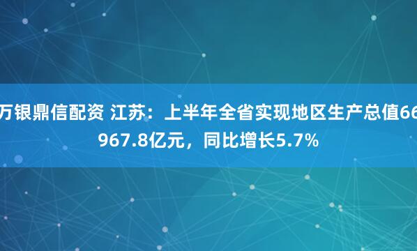 万银鼎信配资 江苏：上半年全省实现地区生产总值66967.8亿元，同比增长5.7%