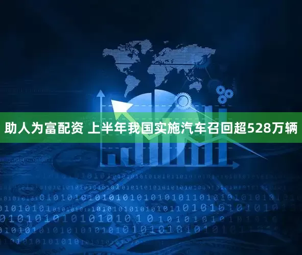助人为富配资 上半年我国实施汽车召回超528万辆