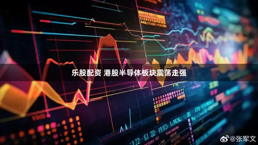 乐股配资 港股半导体板块震荡走强