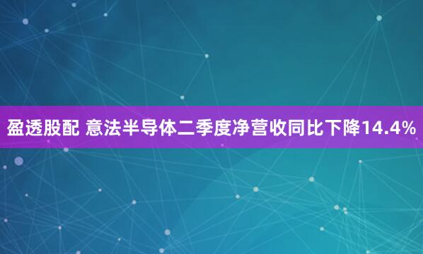 盈透股配 意法半导体二季度净营收同比下降14.4%