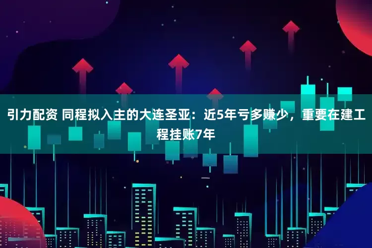 引力配资 同程拟入主的大连圣亚：近5年亏多赚少，重要在建工程挂账7年