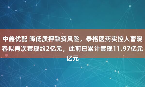 中鑫优配 降低质押融资风险，泰格医药实控人曹晓春拟再次套现约2亿元，此前已累计套现11.97亿元