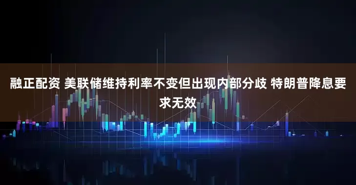 融正配资 美联储维持利率不变但出现内部分歧 特朗普降息要求无效