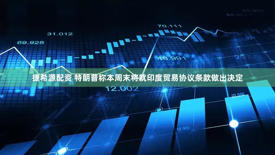 捷希源配资 特朗普称本周末将就印度贸易协议条款做出决定