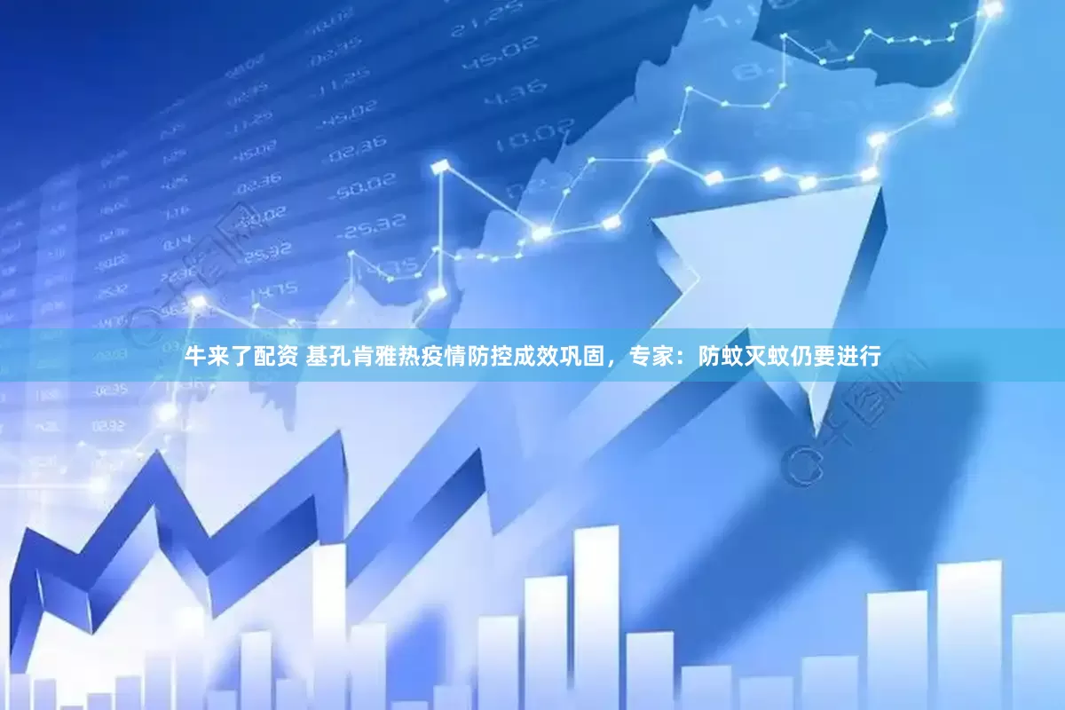 牛来了配资 基孔肯雅热疫情防控成效巩固，专家：防蚊灭蚊仍要进行